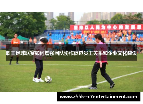 职工足球联赛如何增强团队协作促进员工关系和企业文化建设