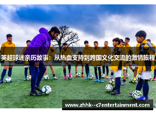 英超球迷亲历故事:从热血支持到跨国文化交流的激情旅程 英超球迷亲历故事:从热血支持到跨国文化交流的激情旅程