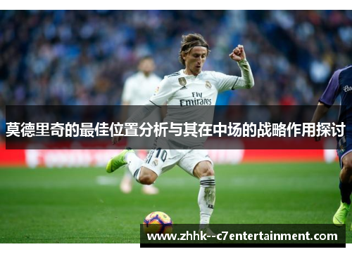 莫德里奇的最佳位置分析与其在中场的战略作用探讨 莫德里奇的最佳位置分析与其在中场的战略作用探讨