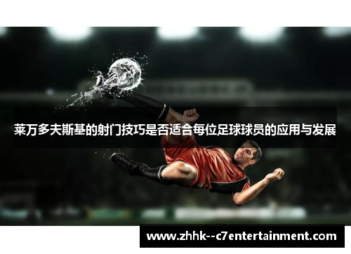 莱万多夫斯基的射门技巧是否适合每位足球球员的应用与发展 莱万多夫斯基的射门技巧是否适合每位足球球员的应用与发展