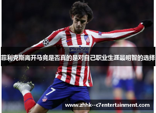 菲利克斯离开马竞是否真的是对自己职业生涯最明智的选择 菲利克斯离开马竞是否真的是对自己职业生涯最明智的选择