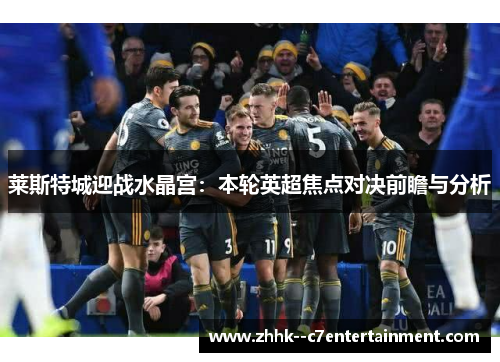莱斯特城迎战水晶宫：本轮英超焦点对决前瞻与分析