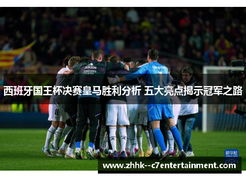 西班牙国王杯决赛皇马胜利分析 五大亮点揭示冠军之路