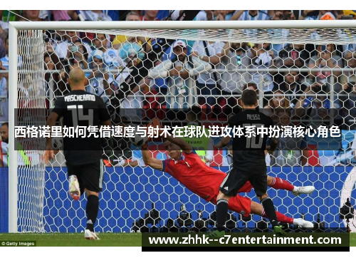 西格诺里如何凭借速度与射术在球队进攻体系中扮演核心角色