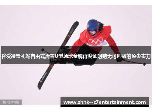 谷爱凌崇礼站自由式滑雪U型场地金牌再度证明她无可匹敌的顶尖实力
