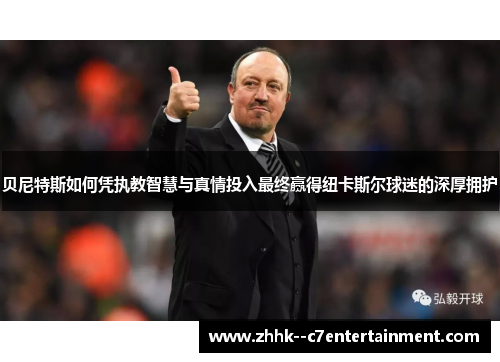 贝尼特斯如何凭执教智慧与真情投入最终赢得纽卡斯尔球迷的深厚拥护