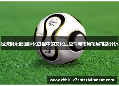 足球俱乐部国际化进程中的文化适应性与市场拓展挑战分析 足球俱乐部国际化进程中的文化适应性与市场拓展挑战分析