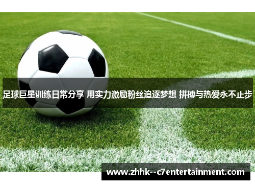 足球巨星训练日常分享 用实力激励粉丝追逐梦想 拼搏与热爱永不止步