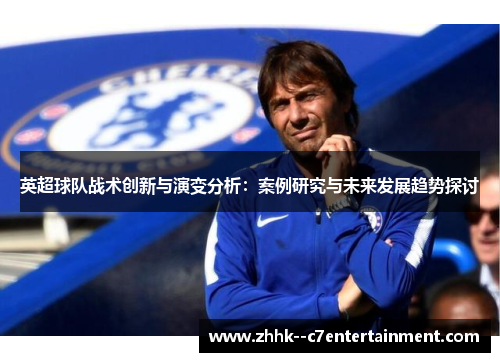 英超球队战术创新与演变分析:案例研究与未来发展趋势探讨 英超球队战术创新与演变分析:案例研究与未来发展趋势探讨