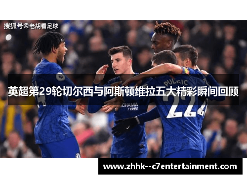 英超第29轮切尔西与阿斯顿维拉五大精彩瞬间回顾 英超第29轮切尔西与阿斯顿维拉五大精彩瞬间回顾