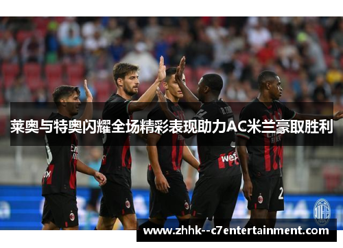 莱奥与特奥闪耀全场精彩表现助力AC米兰豪取胜利