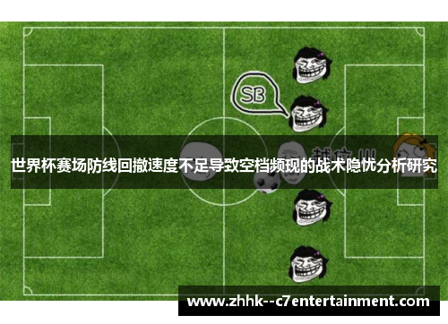世界杯赛场防线回撤速度不足导致空档频现的战术隐忧分析研究 世界杯赛场防线回撤速度不足导致空档频现的战术隐忧分析研究