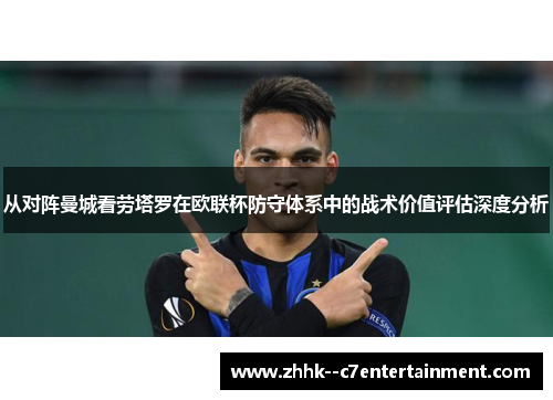 从对阵曼城看劳塔罗在欧联杯防守体系中的战术价值评估深度分析