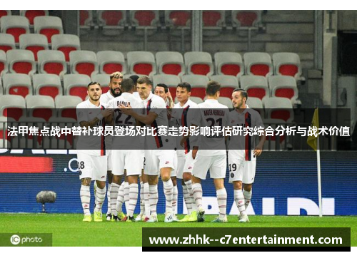 法甲焦点战中替补球员登场对比赛走势影响评估研究综合分析与战术价值