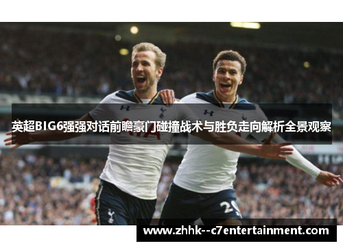 英超BIG6强强对话前瞻豪门碰撞战术与胜负走向解析全景观察