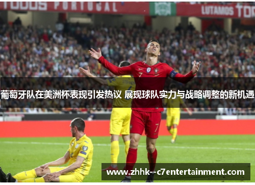 葡萄牙队在美洲杯表现引发热议 展现球队实力与战略调整的新机遇