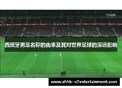 西班牙男足名称的由来及其对世界足球的深远影响