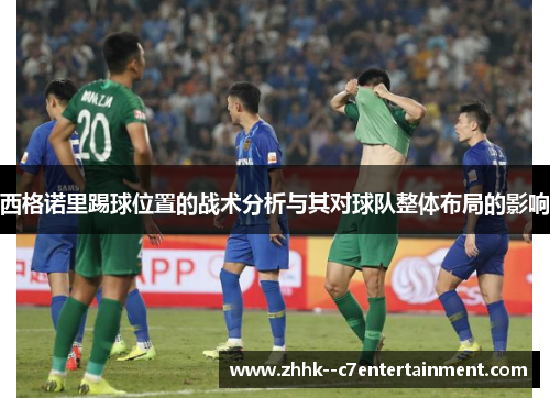 西格诺里踢球位置的战术分析与其对球队整体布局的影响
