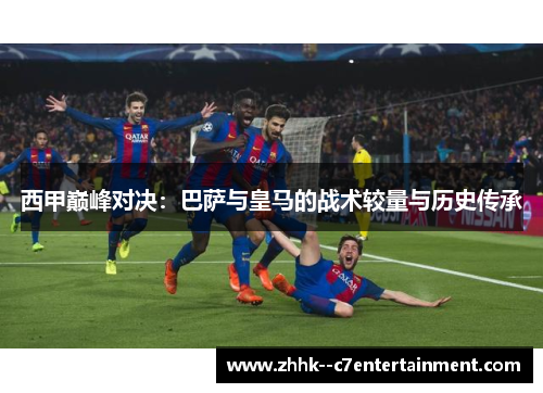 西甲巅峰对决：巴萨与皇马的战术较量与历史传承