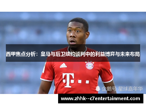 西甲焦点分析:皇马与后卫续约谈判中的利益博弈与未来布局 西甲焦点分析:皇马与后卫续约谈判中的利益博弈与未来布局