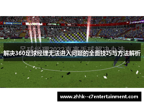 解决360足球经理无法进入问题的全面技巧与方法解析