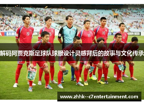 解码阿贾克斯足球队球服设计灵感背后的故事与文化传承