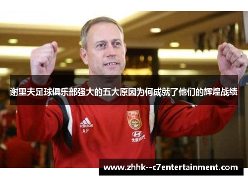 谢里夫足球俱乐部强大的五大原因为何成就了他们的辉煌战绩