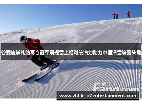 谷爱凌崇礼站再夺冠军展现雪上绝对统治力助力中国滑雪崭露头角