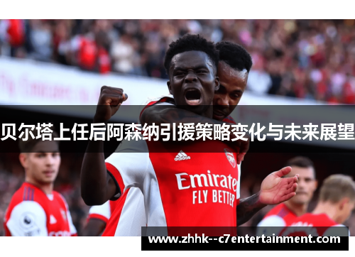 贝尔塔上任后阿森纳引援策略变化与未来展望