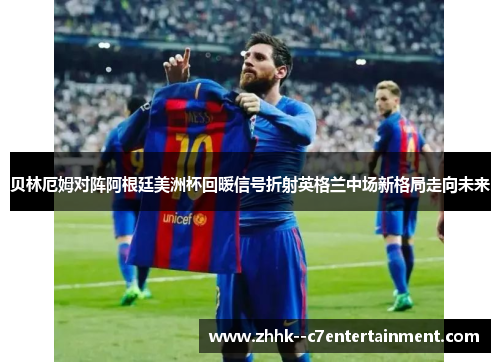 贝林厄姆对阵阿根廷美洲杯回暖信号折射英格兰中场新格局走向未来