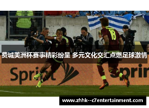 费城美洲杯赛事精彩纷呈 多元文化交汇点燃足球激情