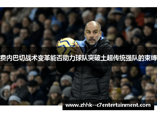 费内巴切战术变革能否助力球队突破土超传统强队的束缚