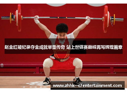 赵金红破纪录夺金成就举重传奇 站上世锦赛巅峰再写辉煌篇章