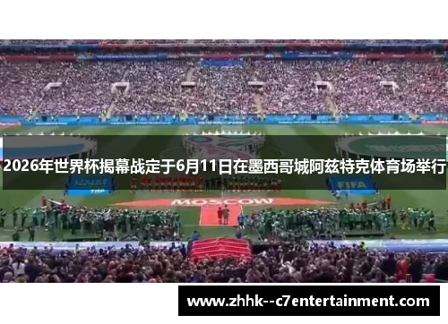 2026年世界杯揭幕战定于6月11日在墨西哥城阿兹特克体育场举行 2026年世界杯揭幕战定于6月11日在墨西哥城阿兹特克体育场举行