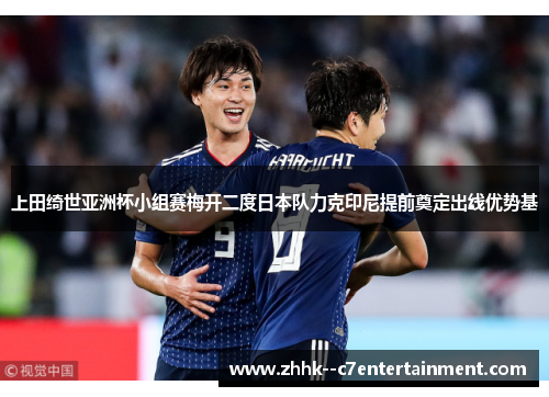 上田绮世亚洲杯小组赛梅开二度日本队力克印尼提前奠定出线优势基