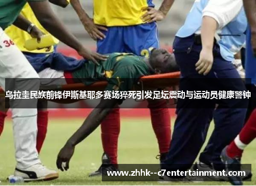 乌拉圭民族前锋伊斯基耶多赛场猝死引发足坛震动与运动员健康警钟