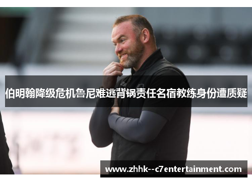 伯明翰降级危机鲁尼难逃背锅责任名宿教练身份遭质疑