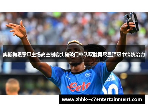 奥斯梅恩意甲主场高空制霸头槌破门率队取胜再尽显顶级中锋统治力 奥斯梅恩意甲主场高空制霸头槌破门率队取胜再尽显顶级中锋统治力