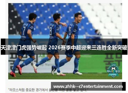 天津津门虎强势崛起 2026赛季中超迎来三连胜全新突破 天津津门虎强势崛起 2026赛季中超迎来三连胜全新突破