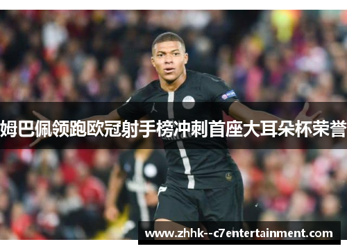 姆巴佩领跑欧冠射手榜冲刺首座大耳朵杯荣誉 姆巴佩领跑欧冠射手榜冲刺首座大耳朵杯荣誉