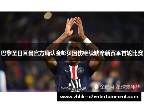 巴黎圣日耳曼官方确认金彭贝因伤继续缺席新赛季首轮比赛 巴黎圣日耳曼官方确认金彭贝因伤继续缺席新赛季首轮比赛