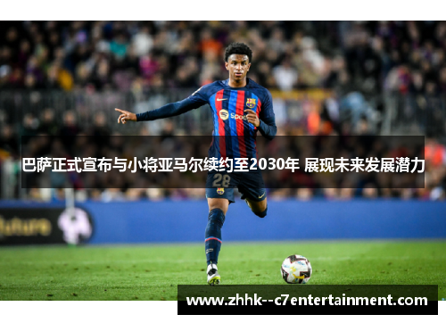 巴萨正式宣布与小将亚马尔续约至2030年 展现未来发展潜力 巴萨正式宣布与小将亚马尔续约至2030年 展现未来发展潜力