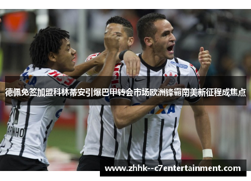 德佩免签加盟科林蒂安引爆巴甲转会市场欧洲锋霸南美新征程成焦点 德佩免签加盟科林蒂安引爆巴甲转会市场欧洲锋霸南美新征程成焦点