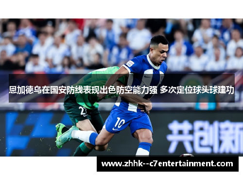 恩加德乌在国安防线表现出色防空能力强 多次定位球头球建功