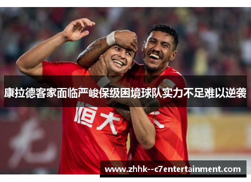 康拉德客家面临严峻保级困境球队实力不足难以逆袭 康拉德客家面临严峻保级困境球队实力不足难以逆袭