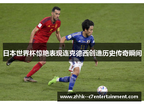 日本世界杯惊艳表现连克德西创造历史传奇瞬间