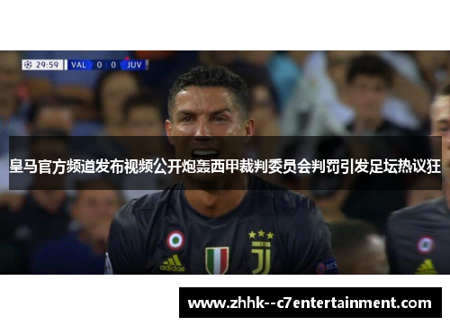 皇马官方频道发布视频公开炮轰西甲裁判委员会判罚引发足坛热议狂
