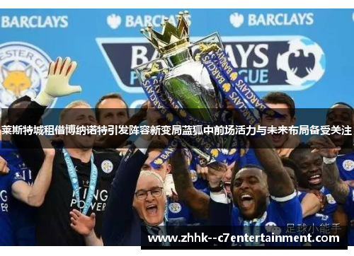 莱斯特城租借博纳诺特引发阵容新变局蓝狐中前场活力与未来布局备受关注 莱斯特城租借博纳诺特引发阵容新变局蓝狐中前场活力与未来布局备受关注