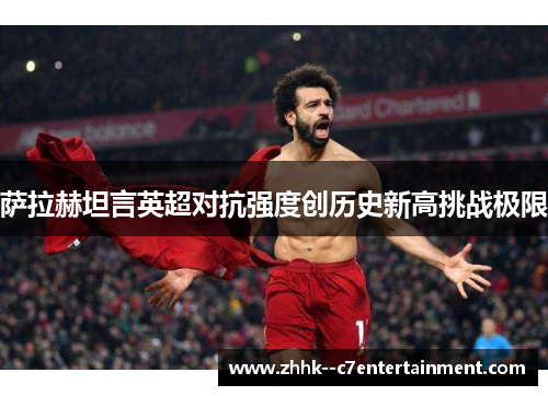 萨拉赫坦言英超对抗强度创历史新高挑战极限 萨拉赫坦言英超对抗强度创历史新高挑战极限