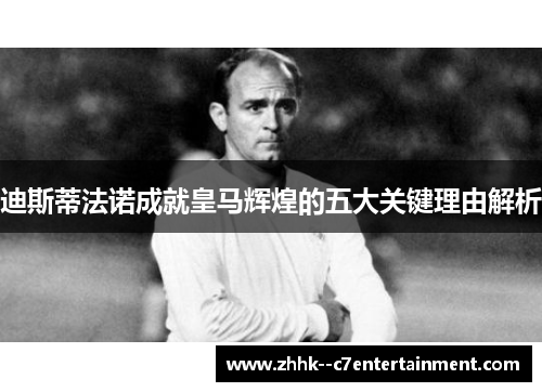迪斯蒂法诺成就皇马辉煌的五大关键理由解析